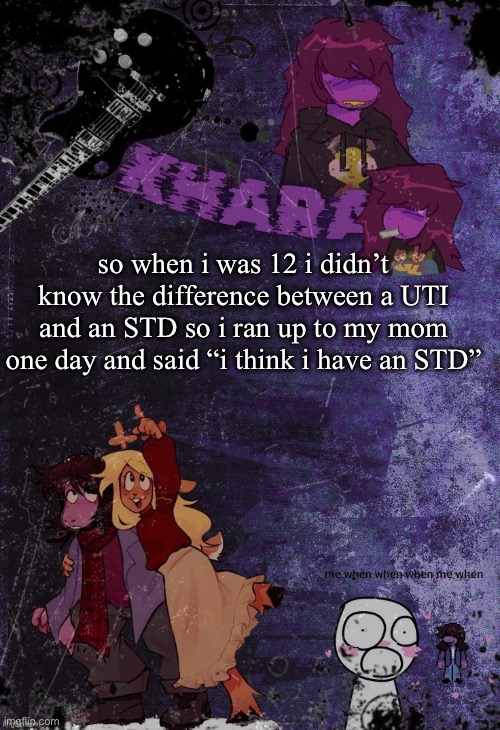 khara’s rude buster temp (thanks azzy) | so when i was 12 i didn’t know the difference between a UTI and an STD so i ran up to my mom one day and said “i think i have an STD” | image tagged in khara s rude buster temp thanks azzy | made w/ Imgflip meme maker