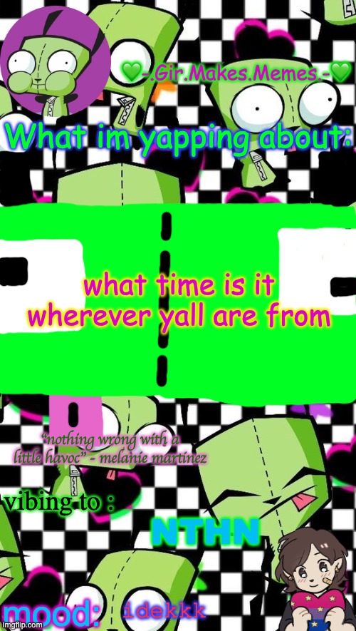 gir temp 2 | what time is it wherever yall are from; NTHN; idekkk | image tagged in gir temp 2 | made w/ Imgflip meme maker