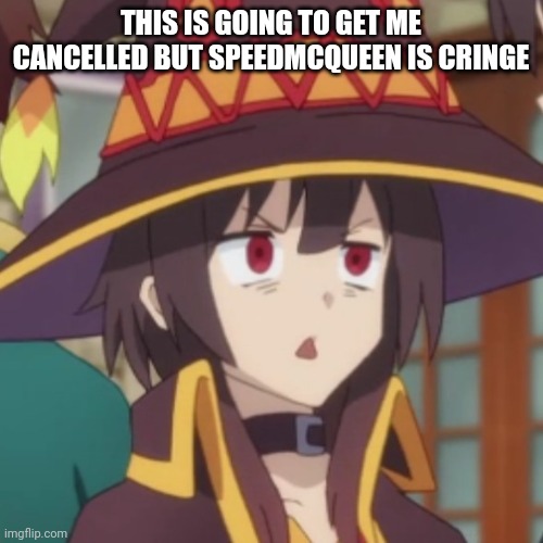 Megumin | THIS IS GOING TO GET ME CANCELLED BUT SPEEDMCQUEEN IS CRINGE | image tagged in megumin | made w/ Imgflip meme maker