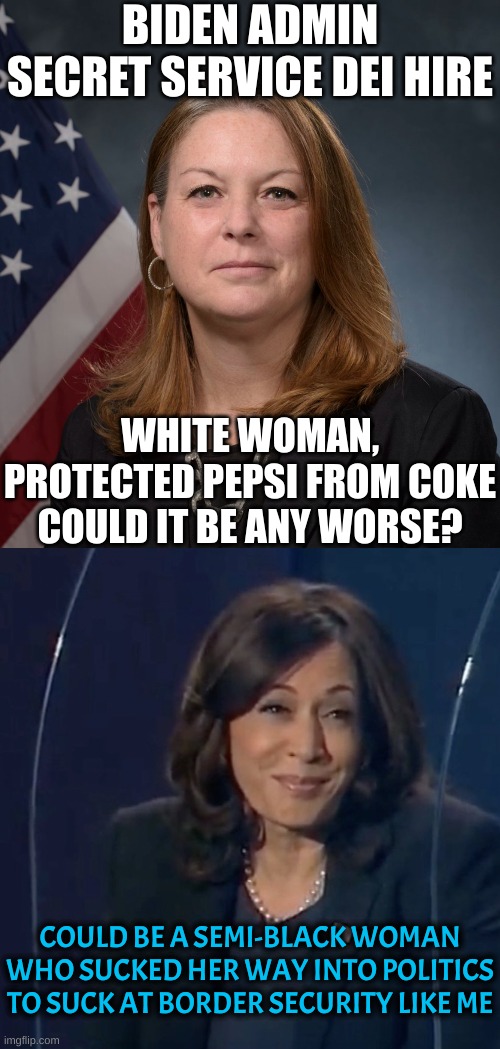 When you suck, you really suck | BIDEN ADMIN SECRET SERVICE DEI HIRE; WHITE WOMAN,
PROTECTED PEPSI FROM COKE
COULD IT BE ANY WORSE? COULD BE A SEMI-BLACK WOMAN WHO SUCKED HER WAY INTO POLITICS TO SUCK AT BORDER SECURITY LIKE ME | image tagged in kim cheatle,kamala harris vp debate | made w/ Imgflip meme maker
