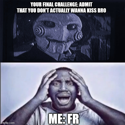 i think i'll take my chances | YOUR FINAL CHALLENGE: ADMIT THAT YOU DON'T ACTUALLY WANNA KISS BRO; ME: FR | image tagged in yo final challenge | made w/ Imgflip meme maker