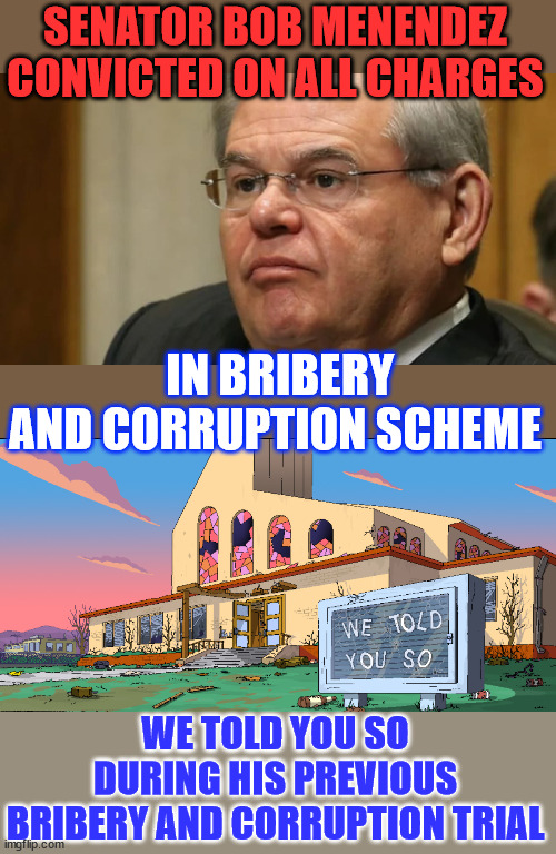 Bob probably should have supported 0bama's Iran deal... | SENATOR BOB MENENDEZ CONVICTED ON ALL CHARGES; IN BRIBERY AND CORRUPTION SCHEME; WE TOLD YOU SO DURING HIS PREVIOUS BRIBERY AND CORRUPTION TRIAL | image tagged in we told you so,democrat senator,guilty,bribery and corruption,bob menendez | made w/ Imgflip meme maker