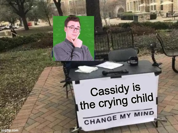 this is so true if u think about it | Cassidy is the crying child | image tagged in memes,change my mind | made w/ Imgflip meme maker