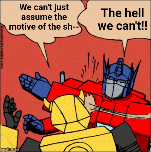 Transformer slap | We can't just assume the motive of the sh--; The hell we can't!! | image tagged in transformer slap | made w/ Imgflip meme maker