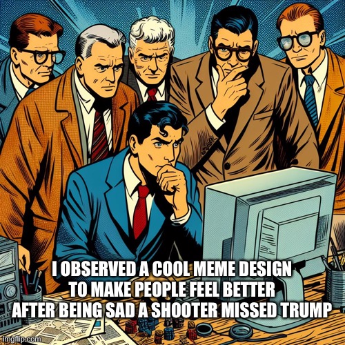 What is everyone looking at? | I OBSERVED A COOL MEME DESIGN TO MAKE PEOPLE FEEL BETTER AFTER BEING SAD A SHOOTER MISSED TRUMP | image tagged in group observing computer | made w/ Imgflip meme maker