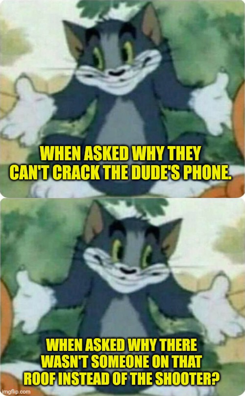 WHEN ASKED WHY THEY CAN'T CRACK THE DUDE'S PHONE. WHEN ASKED WHY THERE WASN'T SOMEONE ON THAT ROOF INSTEAD OF THE SHOOTER? | image tagged in tom shrugging | made w/ Imgflip meme maker