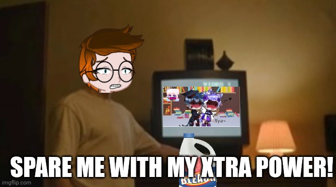 Bleach time! | SPARE ME WITH MY XTRA POWER! | image tagged in pop up school 2,pus2,mc,gacha heat ads,memes,xtra power | made w/ Imgflip meme maker