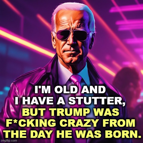 I'M OLD AND I HAVE A STUTTER, BUT TRUMP WAS 
F*CKING CRAZY FROM 
THE DAY HE WAS BORN. | image tagged in biden,old,stammer,trump,crazy,insane | made w/ Imgflip meme maker