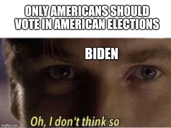 ? | ONLY AMERICANS SHOULD VOTE IN AMERICAN ELECTIONS; BIDEN | image tagged in oh i don't think so | made w/ Imgflip meme maker