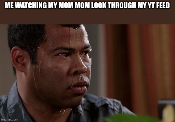 sweating bullets | ME WATCHING MY MOM MOM LOOK THROUGH MY YT FEED | image tagged in sweating bullets | made w/ Imgflip meme maker