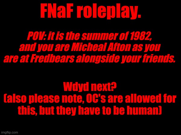 Note the following, the responses I make might get pretty long and detailed. | FNaF roleplay. POV: it is the summer of 1982, and you are Micheal Afton as you are at Fredbears alongside your friends. Wdyd next?
(also please note, OC's are allowed for this, but they have to be human) | made w/ Imgflip meme maker