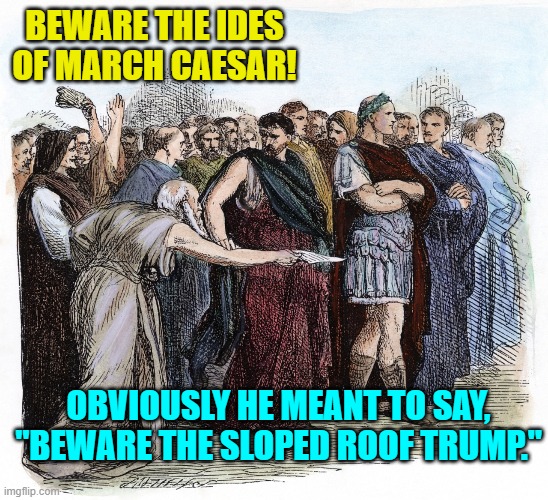Updated for our crazy times. | BEWARE THE IDES OF MARCH CAESAR! OBVIOUSLY HE MEANT TO SAY, "BEWARE THE SLOPED ROOF TRUMP." | image tagged in yep | made w/ Imgflip meme maker
