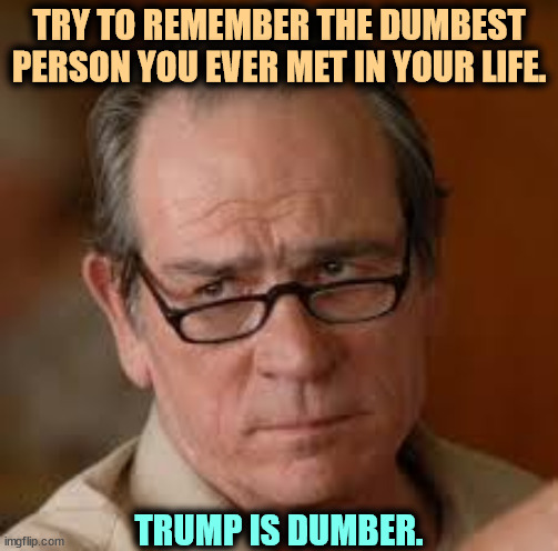 You don't know anyone as dumb as Trump. You just don't. | TRY TO REMEMBER THE DUMBEST PERSON YOU EVER MET IN YOUR LIFE. TRUMP IS DUMBER. | image tagged in my face when someone asks a stupid question,trump,dumb,stupid,idiot | made w/ Imgflip meme maker