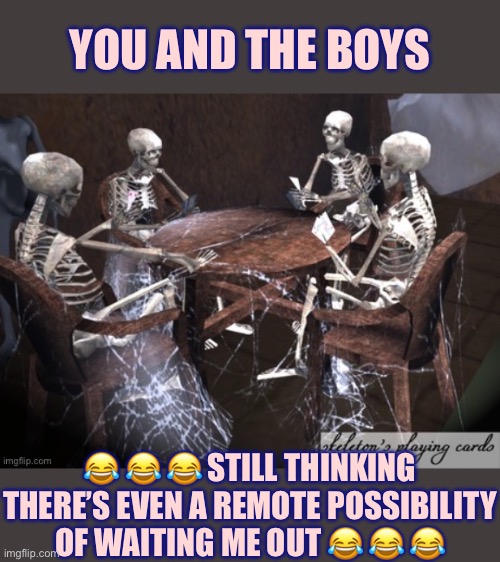 Skeletons Waiting | YOU AND THE BOYS; 😂 😂 😂 STILL THINKING THERE’S EVEN A REMOTE POSSIBILITY OF WAITING ME OUT 😂 😂 😂 | image tagged in skeletons waiting | made w/ Imgflip meme maker