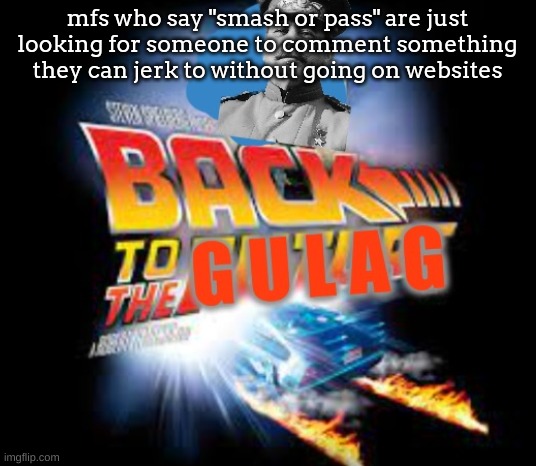 back to the gulag | mfs who say "smash or pass" are just looking for someone to comment something they can jerk to without going on websites | image tagged in back to the gulag | made w/ Imgflip meme maker