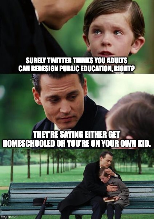 Poor kid | SURELY TWITTER THINKS YOU ADULTS CAN REDESIGN PUBLIC EDUCATION, RIGHT? THEY'RE SAYING EITHER GET HOMESCHOOLED OR YOU'RE ON YOUR OWN KID. | image tagged in memes,finding neverland | made w/ Imgflip meme maker