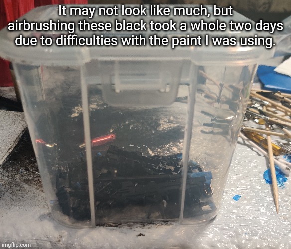 Luckily it sped up a LOT after I figured out the problem. The paint was just a bit too viscous | It may not look like much, but airbrushing these black took a whole two days due to difficulties with the paint I was using. | made w/ Imgflip meme maker