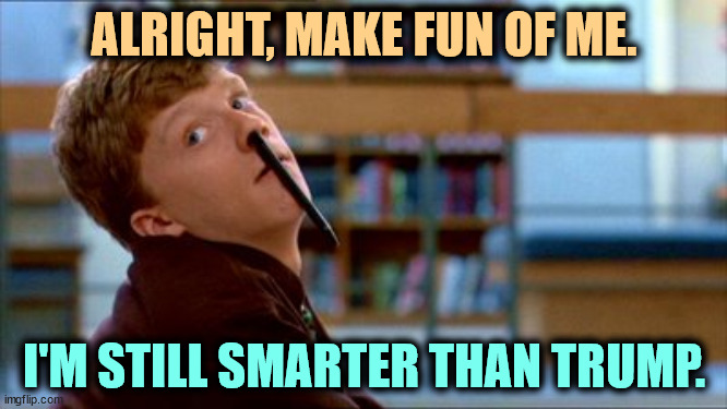 Still smarter | ALRIGHT, MAKE FUN OF ME. I'M STILL SMARTER THAN TRUMP. | image tagged in memes,original bad luck brian,trump,idiot,stupid,dummy | made w/ Imgflip meme maker