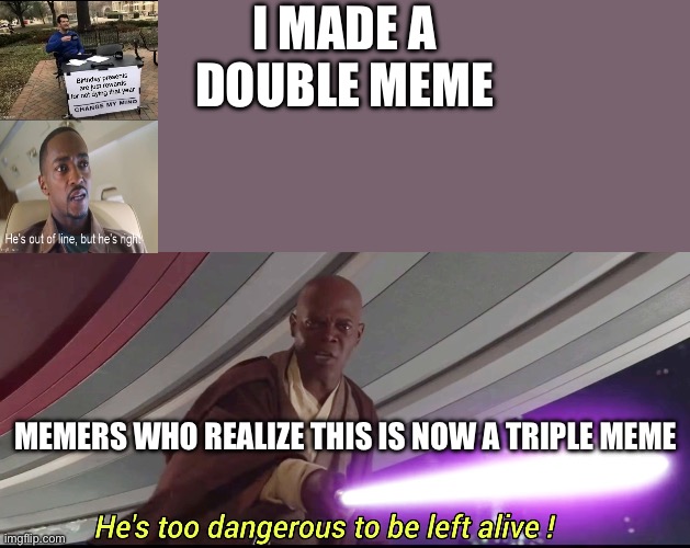 I’m using multiple memes in one meme | I MADE A DOUBLE MEME; MEMERS WHO REALIZE THIS IS NOW A TRIPLE MEME | image tagged in he's too dangerous to be left alive | made w/ Imgflip meme maker