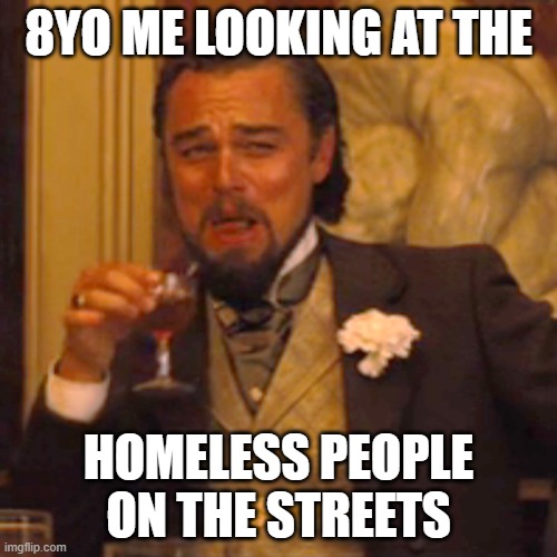 It's funny how in Titanic Leonardo Di Caprio is really poor and wherever the heck this meme is from, he's seemingly rich... | 8YO ME LOOKING AT THE; HOMELESS PEOPLE ON THE STREETS | image tagged in memes,laughing leo | made w/ Imgflip meme maker