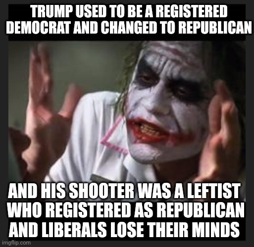 Not What He Seemed | TRUMP USED TO BE A REGISTERED DEMOCRAT AND CHANGED TO REPUBLICAN; AND HIS SHOOTER WAS A LEFTIST
 WHO REGISTERED AS REPUBLICAN
AND LIBERALS LOSE THEIR MINDS | image tagged in leftists,liberals,unhinged | made w/ Imgflip meme maker