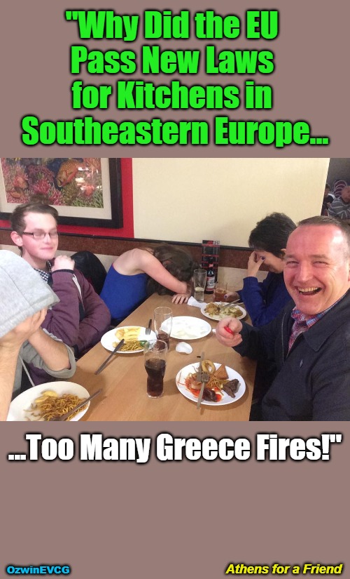 Athens for a Friend | "Why Did the EU 

Pass New Laws 

for Kitchens in 

Southeastern Europe... ...Too Many Greece Fires!"; Athens for a Friend; OzwinEVCG | image tagged in dads,jokes,european union,greece,kitchen,fire | made w/ Imgflip meme maker