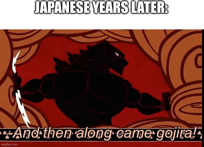 JAPANESE YEARS LATER: -And then along came gojira! | made w/ Imgflip meme maker