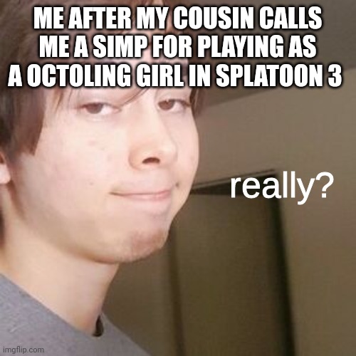 leafyishere really? | ME AFTER MY COUSIN CALLS ME A SIMP FOR PLAYING AS A OCTOLING GIRL IN SPLATOON 3 | image tagged in leafyishere really | made w/ Imgflip meme maker