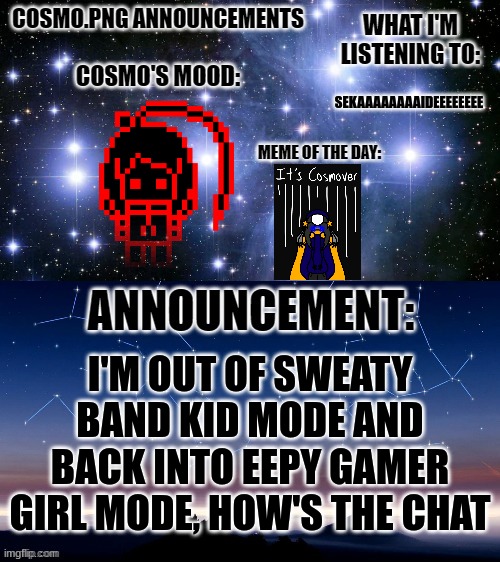And I showered I guess | SEKAAAAAAAAIDEEEEEEEE; I'M OUT OF SWEATY BAND KID MODE AND BACK INTO EEPY GAMER GIRL MODE, HOW'S THE CHAT | image tagged in cosmo png announcement template | made w/ Imgflip meme maker