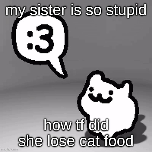 :3 cat | my sister is so stupid; how tf did she lose cat food | image tagged in 3 cat | made w/ Imgflip meme maker