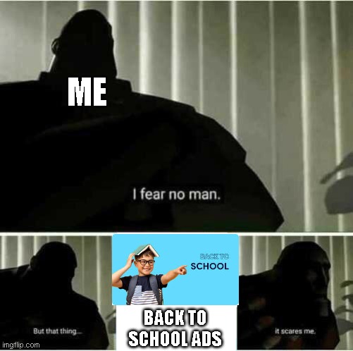 i hate seeing these things | ME; BACK TO SCHOOL ADS | image tagged in i fear no man,meme | made w/ Imgflip meme maker