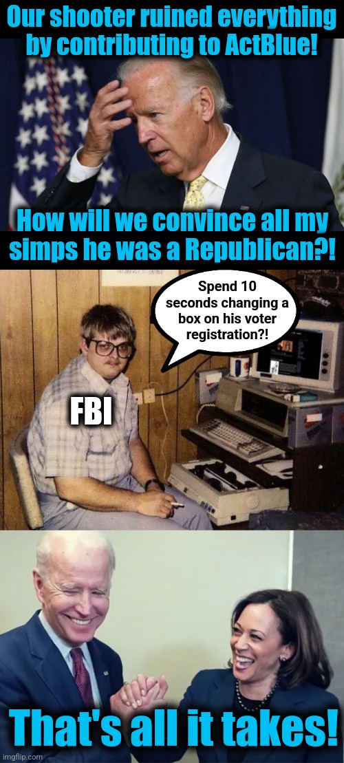 Our shooter ruined everything by contributing to ActBlue! How will we convince all my
simps he was a Republican?! Spend 10
seconds changing a
box on his voter
registration?! FBI; That's all it takes! | image tagged in joe biden worries,computer nerd,biden kamala laughing,voter registration,memes,democrats | made w/ Imgflip meme maker