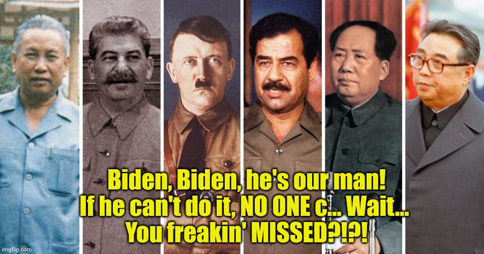 Even his biggest fans are abandoning poor ol' Joe. | Biden, Biden, he's our man! If he can't do it, NO ONE c... Wait... 
You freakin' MISSED?!?! | image tagged in dictators | made w/ Imgflip meme maker