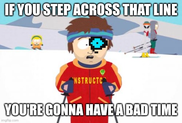 Er er er er er er | IF YOU STEP ACROSS THAT LINE; YOU'RE GONNA HAVE A BAD TIME | image tagged in memes,super cool ski instructor | made w/ Imgflip meme maker