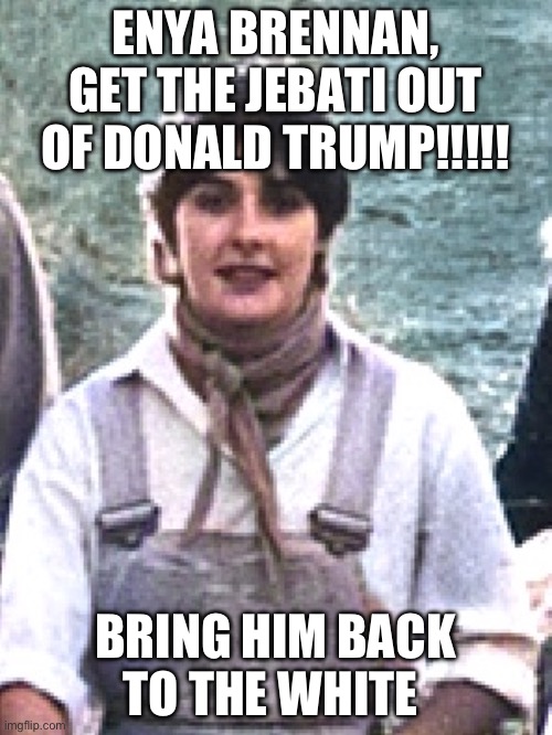 Political Reasons | ENYA BRENNAN,
GET THE JEBATI OUT OF DONALD TRUMP!!!!! BRING HIM BACK TO THE WHITE HOUSE | image tagged in insults,politics | made w/ Imgflip meme maker