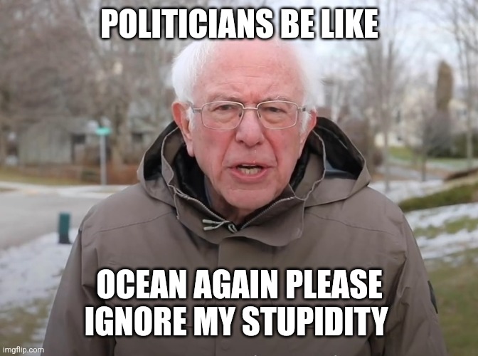 Bernie Sanders Once Again Asking | POLITICIANS BE LIKE; OCEAN AGAIN PLEASE IGNORE MY STUPIDITY | image tagged in bernie sanders once again asking,politics,america,senators | made w/ Imgflip meme maker