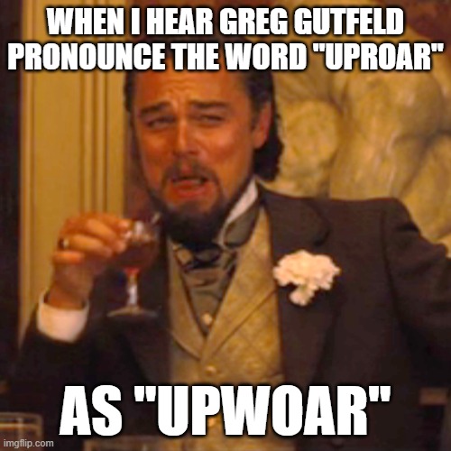 Or did he pronounce it "cowwectly"? | WHEN I HEAR GREG GUTFELD PRONOUNCE THE WORD "UPROAR"; AS "UPWOAR" | image tagged in memes,laughing leo,greg gutfeld,gutfeld,fox news,jack black | made w/ Imgflip meme maker