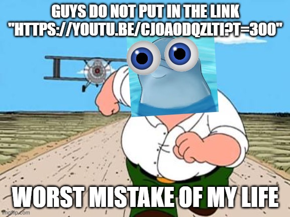 We interrupt this Johnny Test youtube video with- | GUYS DO NOT PUT IN THE LINK "HTTPS://YOUTU.BE/CJOAODQZLTI?T=300"; WORST MISTAKE OF MY LIFE | image tagged in peter griffin running away for a plane,family guy | made w/ Imgflip meme maker