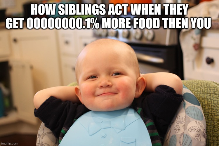 Real | HOW SIBLINGS ACT WHEN THEY GET 00000000.1% MORE FOOD THEN YOU | image tagged in baby boss relaxed smug content | made w/ Imgflip meme maker