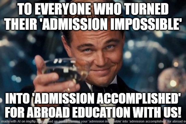 Leonardo Dicaprio Cheers | TO EVERYONE WHO TURNED THEIR 'ADMISSION IMPOSSIBLE'; INTO 'ADMISSION ACCOMPLISHED' FOR ABROAD EDUCATION WITH US! | image tagged in memes,leonardo dicaprio cheers | made w/ Imgflip meme maker