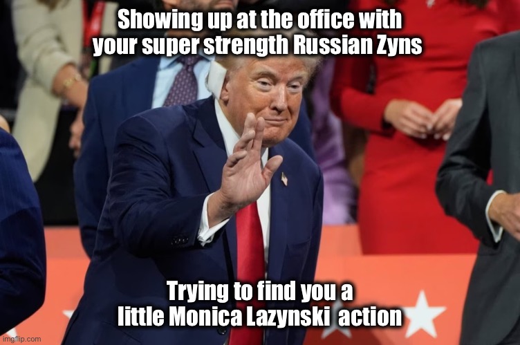 Trump zyn | Showing up at the office with your super strength Russian Zyns; Trying to find you a little Monica Lazynski  action | image tagged in funny,office,trump | made w/ Imgflip meme maker