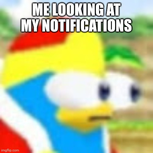 Dedede bulging his eyes out | ME LOOKING AT MY NOTIFICATIONS | image tagged in dedede bulging his eyes out | made w/ Imgflip meme maker