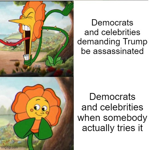 Don't think I haven't been paying attention between the attempt and the debate. | Democrats and celebrities demanding Trump be assassinated; Democrats and celebrities when somebody actually tries it | image tagged in cuphead flower,trump assassination | made w/ Imgflip meme maker