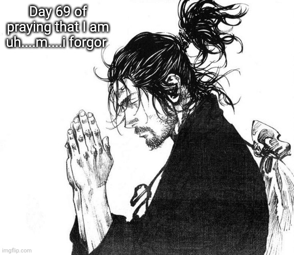Miyamoto Musashi (Vagabond) Praying | Day 69 of praying that I am uh....m....i forgor | image tagged in miyamoto musashi vagabond praying | made w/ Imgflip meme maker