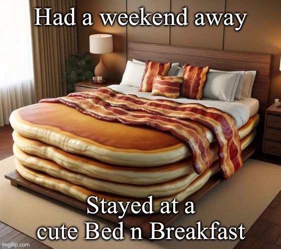 Yes, I went there | Had a weekend away; Stayed at a cute Bed n Breakfast | image tagged in bacon,bed,breakfast | made w/ Imgflip meme maker