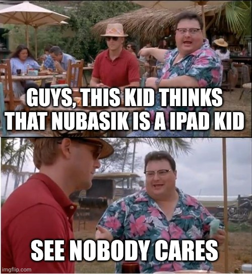 See Nobody Cares Meme | GUYS, THIS KID THINKS THAT NUBASIK IS A IPAD KID SEE NOBODY CARES | image tagged in memes,see nobody cares | made w/ Imgflip meme maker