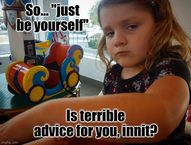 Be yourself | So... "just be yourself"; Is terrible advice for you, innit? | image tagged in not impressed,advice,bad advice,be yourself | made w/ Imgflip meme maker