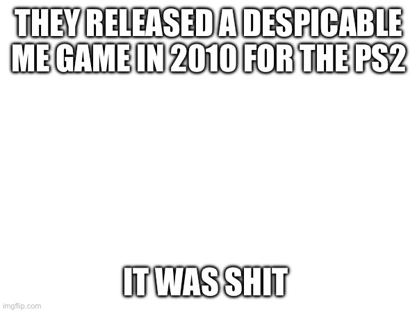 THEY RELEASED A DESPICABLE ME GAME IN 2010 FOR THE PS2; IT WAS SHIT | made w/ Imgflip meme maker