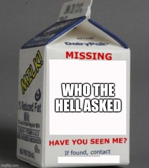 Who asked? | WHO THE HELL ASKED | image tagged in milk carton | made w/ Imgflip meme maker