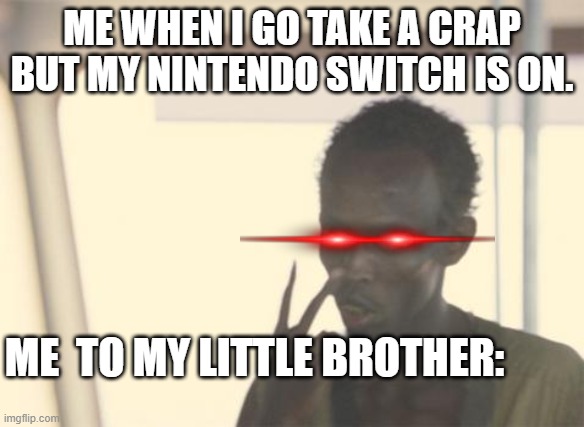 I'm The Captain Now Meme | ME WHEN I GO TAKE A CRAP BUT MY NINTENDO SWITCH IS ON. ME  TO MY LITTLE BROTHER: | image tagged in memes,i'm the captain now | made w/ Imgflip meme maker